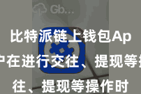 比特派链上钱包App  用户在进行交往、提现等操作时