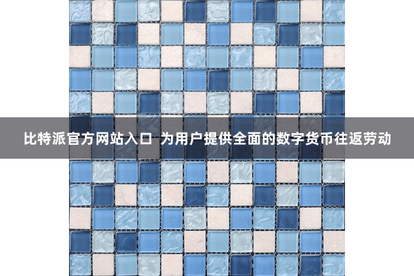 比特派官方网站入口  为用户提供全面的数字货币往返劳动